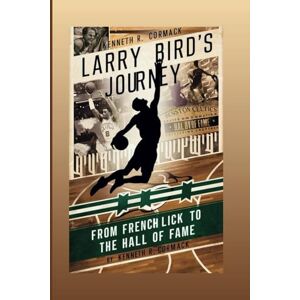 R. Cormack, Kenneth Larry Bird's Journey: From French Lick To The Hall Of Fame R. Cormack, Kenneth Larry Bird's Journey: From French Lick To The Hall Of Fame