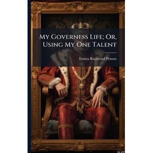 Pitman, Emma Raymond My Governess Life; Or, Using My One Talent Pitman, Emma Raymond My Governess Life; Or, Using My One Talent
