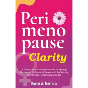 Herrera, Karen Perimenopause Clarity: A Holistic and Scientific Guide to Navigating Hormones, Embracing Change, and Reclaiming Your Energy, Confidence, and Joy Herrera, Karen Perimenopause Clarity: A Holistic and Scientific Guide to Navigating Hormones, Embracing Change, and Reclaiming Your Energy, Confidence, and Joy