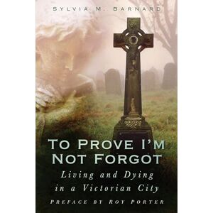 Barnard, Sylvia To Prove I'm Not Forgot: Living and Dying in a Victorian City Barnard, Sylvia To Prove I'm Not Forgot: Living and Dying in a Victorian City