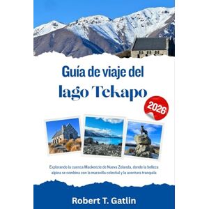 T. Gatlin, Robert Guía de viaje del lago Tekapo 2026: Explorando la cuenca Mackenzie de Nueva Zelanda, donde la belleza alpina se combina con la maravilla celestial y la aventura tranquila T. Gatlin, Robert Guía de viaje del lago Tekapo 2026: Explorando la cuenca Mackenzie de Nueva Zelanda, donde la belleza alpina se combina con la maravilla celestial y la aventura tranquila