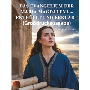 BEN-SION, ELIAS DAS EVANGELIUM DER MARIA MAGDALENA – ENTHÜLLT UND ERKLÄRT (Großdruckausgabe): Verborgene Lehren, weibliche spirituelle Kraft und wegweisende Weisheit des frühen Christentums entdecken BEN-SION, ELIAS DAS EVANGELIUM DER MARIA MAGDALENA – ENTHÜLLT UND ERKLÄRT (Großdruckausgabe): Verborgene Lehren, weibliche spirituelle Kraft und wegweisende Weisheit des frühen Christentums entdecken