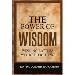 Nanga (PHD), Rev. Dr. Dorothy The Power Of Wisdom: Winning Battles Without Fighting Nanga (PHD), Rev. Dr. Dorothy The Power Of Wisdom: Winning Battles Without Fighting