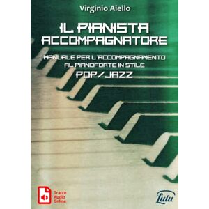 Aiello, Virginio Il Pianista Accompagnatore: Manuale per l'accompagnamento al pianoforte in stile Pop/Jazz Aiello, Virginio Il Pianista Accompagnatore: Manuale per l'accompagnamento al pianoforte in stile Pop/Jazz