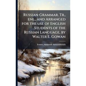Russian Grammar. Tr., enl., and Arranged for the use of English Students of the Russian Language, by Walter E. Gowan Russian Grammar. Tr., enl., and Arranged for the use of English Students of the Russian Language, by Walter E. Gowan