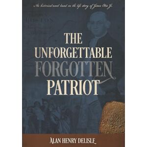 DeLisle, Alan Henry The Unforgettable Forgotten Patriot: An historical novel based on the life story of James Otis Jr. DeLisle, Alan Henry The Unforgettable Forgotten Patriot: An historical novel based on the life story of James Otis Jr.