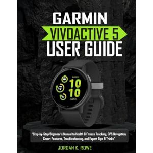 Rowe, Jordan K. Garmin Vívoactive 5 User Guide: “Step-by-Step Beginner’s Manual to Health & Fitness Tracking, GPS Navigation, Smart Features, Troubleshooting, and Expert Tips & Tricks” Rowe, Jordan K. Garmin Vívoactive 5 User Guide: “Step-by-Step Beginner’s Manual to Health & Fitness Tracking, GPS Navigation, Smart Features, Troubleshooting, and Expert Tips & Tricks”