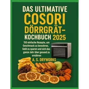 DRYWORKS, A.S. DAS ULTIMATIVE COSORI DÖRGERÄT-KOCHBUCH 2025: 150 einfache Rezepte, um Geschmack zu bewahren, Geld zu sparen und sich das ganze Jahr über gesund zu ernähren DRYWORKS, A.S. DAS ULTIMATIVE COSORI DÖRGERÄT-KOCHBUCH 2025: 150 einfache Rezepte, um Geschmack zu bewahren, Geld zu sparen und sich das ganze Jahr über gesund zu ernähren
