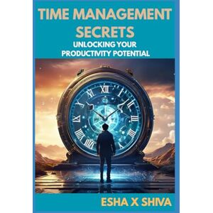 X Shiva, Esha Time Management Secrets : Unlocking Your Productivity Potential X Shiva, Esha Time Management Secrets : Unlocking Your Productivity Potential