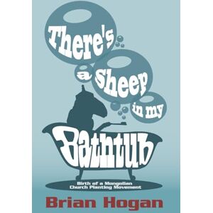 Hogan, Brian P There's a Sheep in My Bathtub: Birth of a Mongolian Church Planting Movement Hogan, Brian P There's a Sheep in My Bathtub: Birth of a Mongolian Church Planting Movement