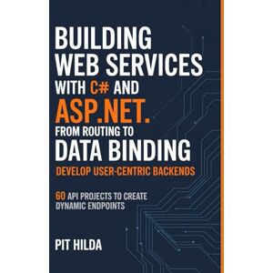 Hilda, Pit Building Web Services with C# and ASP.NET From Routing to Data Binding – Develop User-Centric Backends: 60 API Projects to Create Dynamic Endpoints Hilda, Pit Building Web Services with C# and ASP.NET From Routing to Data Binding – Develop User-Centric Backends: 60 API Projects to Create Dynamic Endpoints