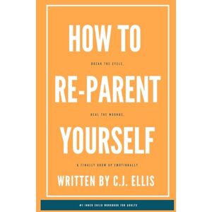 Ellis, C.J. How To Re-Parent Yourself: Break The Cycle, Heal The Wounds, and Finally Grow Up Emotionally Ellis, C.J. How To Re-Parent Yourself: Break The Cycle, Heal The Wounds, and Finally Grow Up Emotionally
