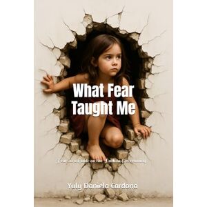 Cardona Posada, sra Yuly Daniela What Fear Taught Me: Fear as a Guide on the Path to Overcoming Cardona Posada, sra Yuly Daniela What Fear Taught Me: Fear as a Guide on the Path to Overcoming