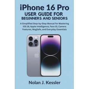 Kessler, Nolan J. Iphone 16 Pro User Guide For Beginners And Seniors: A Simplified Step-by-Step Manual for Mastering iOS 19, Apple Intelligence, Face ID, Camera ... to Master iPhone, iPad, Watch, and Mac) Kessler, Nolan J. Iphone 16 Pro User Guide For Beginners And Seniors: A Simplified Step-by-Step Manual for Mastering iOS 19, Apple Intelligence, Face ID, Camera ... to Master iPhone, iPad, Watch, and Mac)