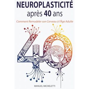 Micheletti, Manuel Neuroplasticité après 40 ans: Comment Remodeler son Cerveau à l'Âge Adulte Micheletti, Manuel Neuroplasticité après 40 ans: Comment Remodeler son Cerveau à l'Âge Adulte