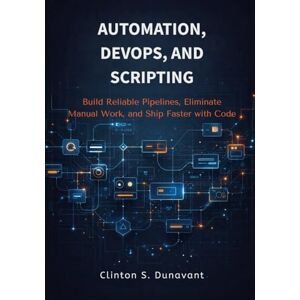 Dunavant, Clinton S. Automation, DevOps, and Scripting: Build Reliable Pipelines, Eliminate Manual Work, and Ship Faster with Code Dunavant, Clinton S. Automation, DevOps, and Scripting: Build Reliable Pipelines, Eliminate Manual Work, and Ship Faster with Code