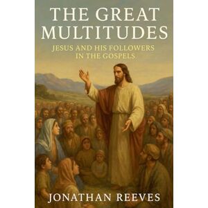 Reeves, Jonathan The Great Multitudes: Jesus and His Followers in the Gospels Reeves, Jonathan The Great Multitudes: Jesus and His Followers in the Gospels