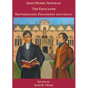 John Henry Newman the Educator His Formation, Philosophy and Legacy John Henry Newman the Educator His Formation, Philosophy and Legacy