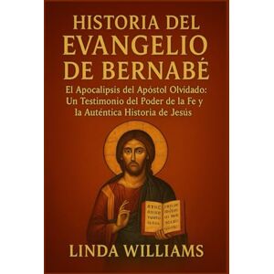 Williams, Linda HISTORIA DEL EVANGELIO DE BERNABÉS:: El Apocalipsis del Apóstol Olvidado: Un Testimonio del Poder de la Fe y la Auténtica Historia de Jesús Williams, Linda HISTORIA DEL EVANGELIO DE BERNABÉS:: El Apocalipsis del Apóstol Olvidado: Un Testimonio del Poder de la Fe y la Auténtica Historia de Jesús