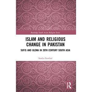 Sumbal, Saadia Islam and Religious Change in Pakistan: Sufis and Ulema in 20th Century South Asia (Routledge South Asian Religion Series) Sumbal, Saadia Islam and Religious Change in Pakistan: Sufis and Ulema in 20th Century South Asia (Routledge South Asian Religion Series)