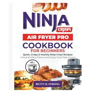 D. Strong, Betty Ninja Crispi Pro Air Fryer Cookbook For Beginners: Quick, Crispy & Healthy Ninja Crispi Recipes: Unlock Endless Flavors and Enjoy Guilt-Free Crunch D. Strong, Betty Ninja Crispi Pro Air Fryer Cookbook For Beginners: Quick, Crispy & Healthy Ninja Crispi Recipes: Unlock Endless Flavors and Enjoy Guilt-Free Crunch