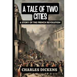 CHARLES DICKENS A Tale of Two Cities: A STORY OF THE FRENCH REVOLUTION CHARLES DICKENS A Tale of Two Cities: A STORY OF THE FRENCH REVOLUTION