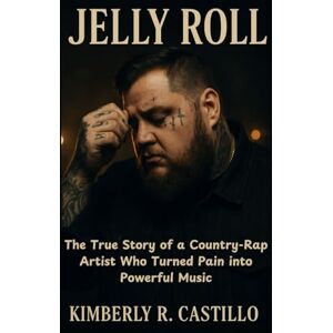 R. Castillo, Kimberly JELLY ROLL: The True Story of a Country-Rap Artist Who Turned Pain in to Powerful Music R. Castillo, Kimberly JELLY ROLL: The True Story of a Country-Rap Artist Who Turned Pain in to Powerful Music