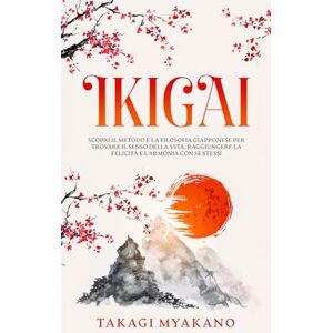 Myakano, Takagi IKIGAI: Scopri il Metodo e la Filosofia Giapponese per Trovare il Senso della Vita, Raggiungere la Felicità e l'Armonia con Se Stessi Myakano, Takagi IKIGAI: Scopri il Metodo e la Filosofia Giapponese per Trovare il Senso della Vita, Raggiungere la Felicità e l'Armonia con Se Stessi