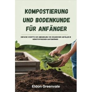 Greenvale, Eldon Kompostierung und Bodenkunde für Anfänger: Einfache Schritte zur Umwandlung von organischen Abfällen in nährstoffreichen Gartendünger Greenvale, Eldon Kompostierung und Bodenkunde für Anfänger: Einfache Schritte zur Umwandlung von organischen Abfällen in nährstoffreichen Gartendünger