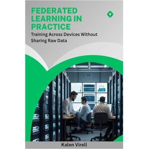 Virell, Kalen Federated Learning in Practice: Training Across Devices Without Sharing Raw Data Virell, Kalen Federated Learning in Practice: Training Across Devices Without Sharing Raw Data