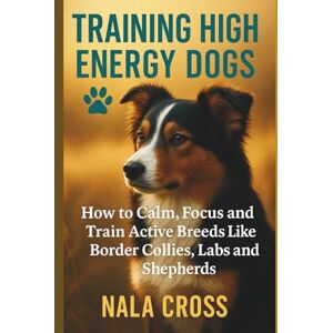 Cross Training High-Energy Dogs: How to Calm, Focus, and Train Active Breeds Like Border Collies, Labs, and Shepherds Cross Training High-Energy Dogs: How to Calm, Focus, and Train Active Breeds Like Border Collies, Labs, and Shepherds