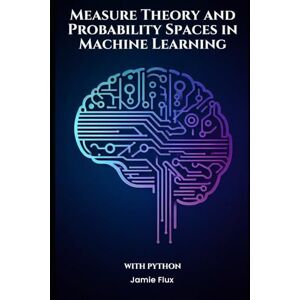 Flux, Jamie Measure Theory and Probability Spaces in Machine Learning With Python (Mastering Machine Learning) Flux, Jamie Measure Theory and Probability Spaces in Machine Learning With Python (Mastering Machine Learning)