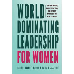 Lavallee Wasson, Danielle World Dominating Leadership for Women: Stop Being Invisible, Build Effective Teams, and Skyrocket Your Results With Heart and Strength Lavallee Wasson, Danielle World Dominating Leadership for Women: Stop Being Invisible, Build Effective Teams, and Skyrocket Your Results With Heart and Strength