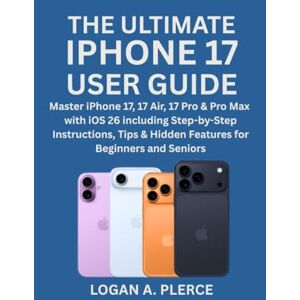 PLERCE, LOGAN A. THE ULTIMATE IPHONE 17 USER GUIDE: Master iPhone 17, 17 Air, 17 Pro & Pro Max with iOS 26 including Step-by-Step Instructions, Tips & Hidden Features for Beginners and Seniors PLERCE, LOGAN A. THE ULTIMATE IPHONE 17 USER GUIDE: Master iPhone 17, 17 Air, 17 Pro & Pro Max with iOS 26 including Step-by-Step Instructions, Tips & Hidden Features for Beginners and Seniors