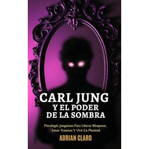 Claro, Adrian Carl Jung Y El Poder De La Sombra: Psicología Junguiana Para Liberar Bloqueos, Sanar Traumas Y Vivir En Plenitud Claro, Adrian Carl Jung Y El Poder De La Sombra: Psicología Junguiana Para Liberar Bloqueos, Sanar Traumas Y Vivir En Plenitud