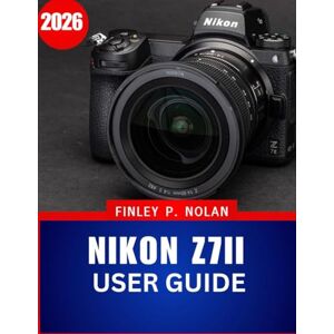 Nolan, Finley P. NIKON Z7II USER GUIDE 2026: The Complete Step-by-Step Manual to Master Modern Mirrorless Photography with Expert Tips and Tricks for Beginners and Seniors Nolan, Finley P. NIKON Z7II USER GUIDE 2026: The Complete Step-by-Step Manual to Master Modern Mirrorless Photography with Expert Tips and Tricks for Beginners and Seniors