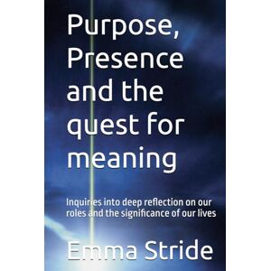 Stride, Emma Purpose, Presence and the quest for meaning: Inquiries into deep reflection on our roles and the significance of our lives Stride, Emma Purpose, Presence and the quest for meaning: Inquiries into deep reflection on our roles and the significance of our lives