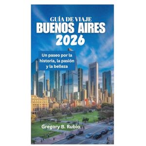 Rubio, Gregory B. GUÍA DE VIAJE DE BUENOS AIRES 2026: Un paseo por la historia, la pasión y la belleza Rubio, Gregory B. GUÍA DE VIAJE DE BUENOS AIRES 2026: Un paseo por la historia, la pasión y la belleza