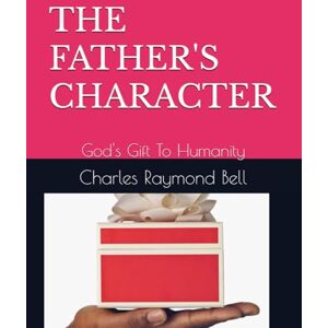 Bell, Charles Raymond THE FATHER'S CHARACTER: God's Gift To Humanity Bell, Charles Raymond THE FATHER'S CHARACTER: God's Gift To Humanity