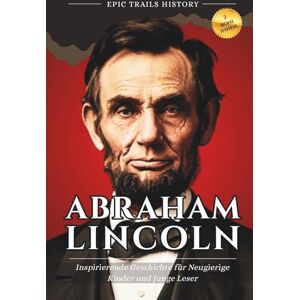 History, Epic Trails Abraham Lincoln: Inspirierende Geschichte für Neugierige Kinder und Junge Leser (Epische Pfade Geschichts Abenteuer) History, Epic Trails Abraham Lincoln: Inspirierende Geschichte für Neugierige Kinder und Junge Leser (Epische Pfade Geschichts Abenteuer)