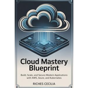 Cecilia, Riches Cloud Mastery Blueprint: Build, Scale, and Secure Modern Applications with AWS, Azure, and Kubernetes Cecilia, Riches Cloud Mastery Blueprint: Build, Scale, and Secure Modern Applications with AWS, Azure, and Kubernetes