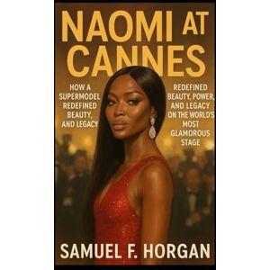 Horgan, Mr Samuel F Naomi at Cannes: How a Supermodel Redefined Beauty, Power, and Legacy on the World's Most Glamorous Stage Horgan, Mr Samuel F Naomi at Cannes: How a Supermodel Redefined Beauty, Power, and Legacy on the World's Most Glamorous Stage