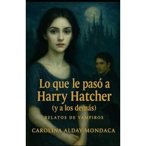 Alday Mondaca, Carolina Lo que le pasó a Harry Hatcher (y a los demás): Relatos de vampiros (Los descubrimientos de Harry Hatcher) Alday Mondaca, Carolina Lo que le pasó a Harry Hatcher (y a los demás): Relatos de vampiros (Los descubrimientos de Harry Hatcher)