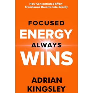 Kingsley, Adrian Focused Energy Always Wins: How Concentrated Effort Transforms Dreams Into Reality Kingsley, Adrian Focused Energy Always Wins: How Concentrated Effort Transforms Dreams Into Reality