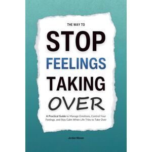 Maven, Jordan The Way to Stop Feelings Taking Over: A Practical Guide to Manage Emotions, Control Your Feelings, and Stay Calm When Life Tries to Take Over (HUMAN DECODE PILLAR IV) Maven, Jordan The Way to Stop Feelings Taking Over: A Practical Guide to Manage Emotions, Control Your Feelings, and Stay Calm When Life Tries to Take Over (HUMAN DECODE PILLAR IV)