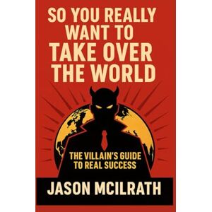 McIlrath, Jason So You Really Want to Take Over the World: The Villain’s Guide to Real Success McIlrath, Jason So You Really Want to Take Over the World: The Villain’s Guide to Real Success