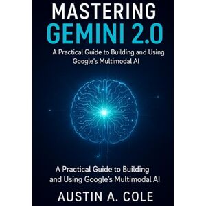 Cole, Austin A Mastering Gemini 2.0: A Practical Guide to Building and Using Google’s Multimodal AI Cole, Austin A Mastering Gemini 2.0: A Practical Guide to Building and Using Google’s Multimodal AI