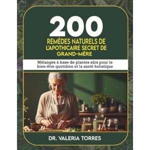 Torres, Dr Valeria 200 remèdes naturels de l'apothicaire secret de grand-mère: Mélanges à base de plantes sûrs pour le bien-être quotidien et la santé holistique Torres, Dr Valeria 200 remèdes naturels de l'apothicaire secret de grand-mère: Mélanges à base de plantes sûrs pour le bien-être quotidien et la santé holistique