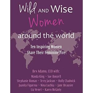 Adamo, Beverly Wild and Wise Women Around the World: Ten Inspiring Women Share Their Feminine Fire Adamo, Beverly Wild and Wise Women Around the World: Ten Inspiring Women Share Their Feminine Fire