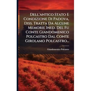 (Conte ), Giandomenico Polcastro Dell'antico Stato E Condizione Di Padova, Diss. Tratta Da Alcune Memorie Ined. Del Fu Conte Giandomenico Polcastro Dal Conte Girolamo Polcastro... (Conte ), Giandomenico Polcastro Dell'antico Stato E Condizione Di Padova, Diss. Tratta Da Alcune Memorie Ined. Del Fu Conte Giandomenico Polcastro Dal Conte Girolamo Polcastro...